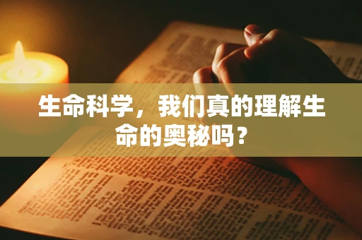 生命科学，我们真的理解生命的奥秘吗？