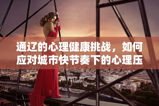 通辽的心理健康挑战，如何应对城市快节奏下的心理压力？