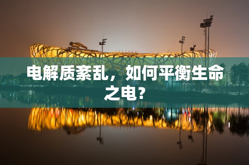 电解质紊乱，如何平衡生命之电？