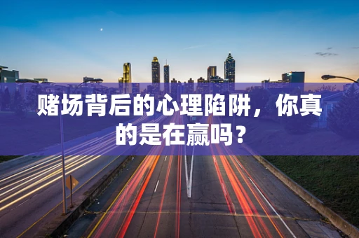 赌场背后的心理陷阱，你真的是在赢吗？