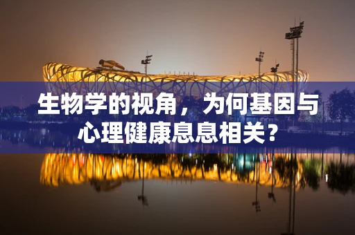 生物学的视角，为何基因与心理健康息息相关？