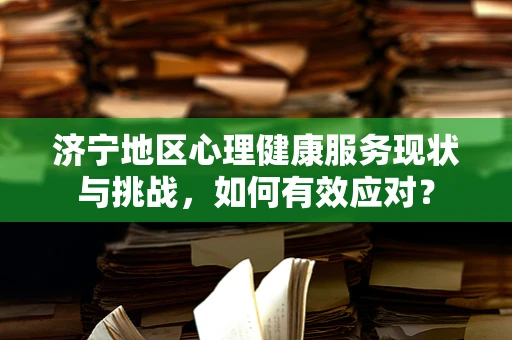济宁地区心理健康服务现状与挑战，如何有效应对？