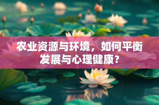 农业资源与环境，如何平衡发展与心理健康？