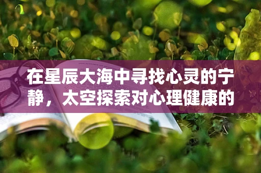 在星辰大海中寻找心灵的宁静，太空探索对心理健康的影响？
