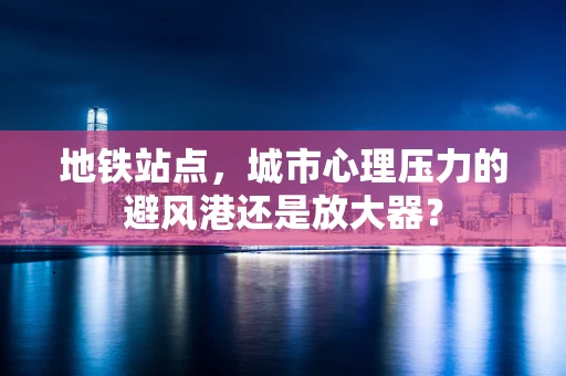 地铁站点，城市心理压力的避风港还是放大器？