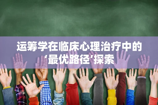 运筹学在临床心理治疗中的‘最优路径’探索