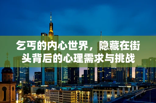 乞丐的内心世界，隐藏在街头背后的心理需求与挑战