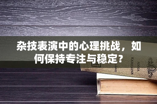 杂技表演中的心理挑战，如何保持专注与稳定？