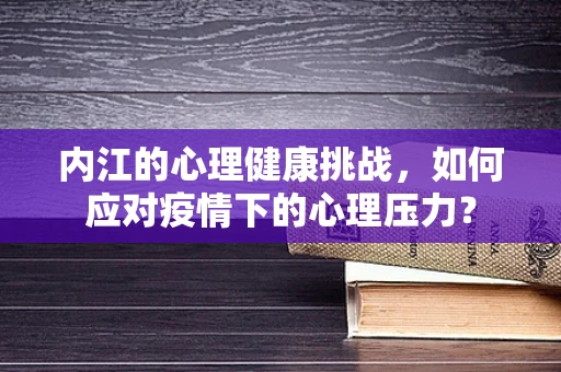 内江的心理健康挑战，如何应对疫情下的心理压力？