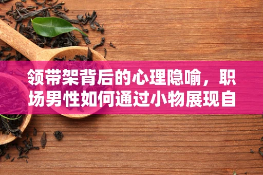 领带架背后的心理隐喻，职场男性如何通过小物展现自我控制力？