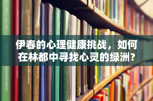伊春的心理健康挑战，如何在林都中寻找心灵的绿洲？