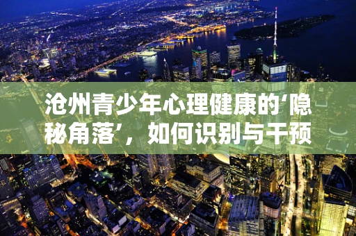 沧州青少年心理健康的‘隐秘角落’，如何识别与干预？