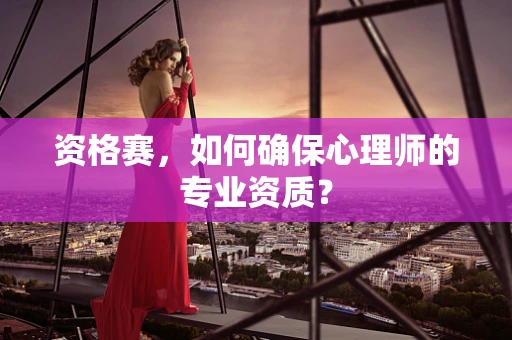 资格赛，如何确保心理师的专业资质？