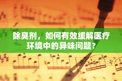 除臭剂，如何有效缓解医疗环境中的异味问题？