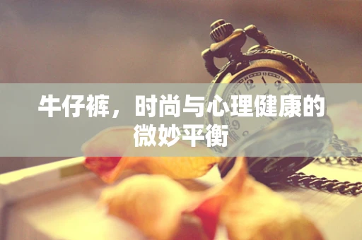 牛仔裤，时尚与心理健康的微妙平衡
