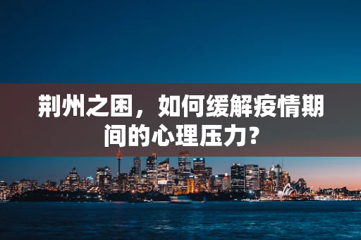荆州之困，如何缓解疫情期间的心理压力？