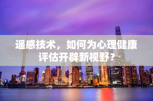 遥感技术，如何为心理健康评估开辟新视野？