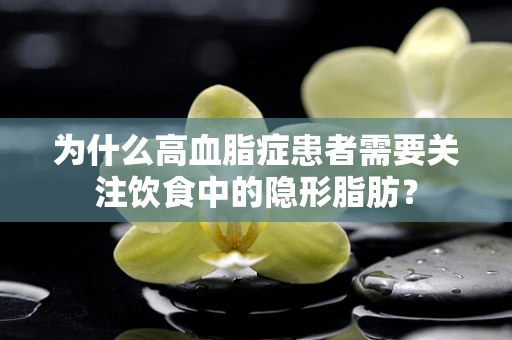 为什么高血脂症患者需要关注饮食中的隐形脂肪？