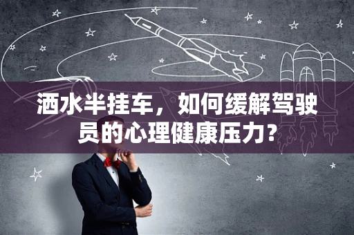 洒水半挂车，如何缓解驾驶员的心理健康压力？
