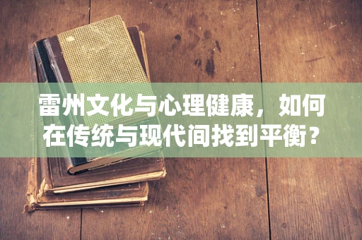雷州文化与心理健康，如何在传统与现代间找到平衡？
