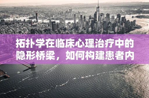拓扑学在临床心理治疗中的隐形桥梁，如何构建患者内心的连续空间？