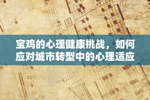 宝鸡的心理健康挑战，如何应对城市转型中的心理适应问题？