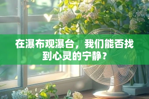 在瀑布观瀑台，我们能否找到心灵的宁静？