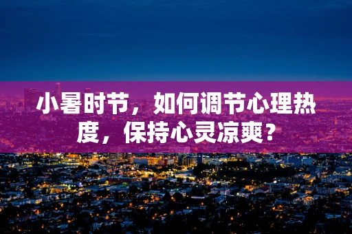 小暑时节，如何调节心理热度，保持心灵凉爽？