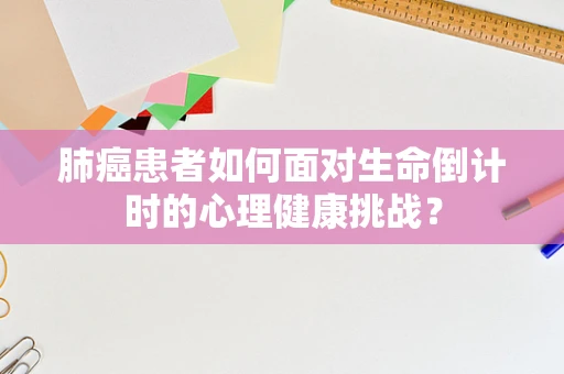 肺癌患者如何面对生命倒计时的心理健康挑战？