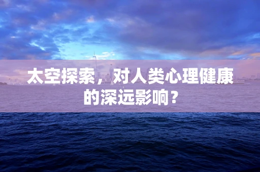 太空探索，对人类心理健康的深远影响？