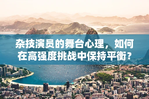 杂技演员的舞台心理，如何在高强度挑战中保持平衡？