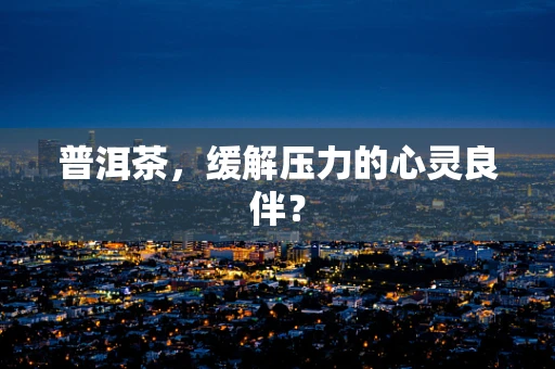 普洱茶，缓解压力的心灵良伴？
