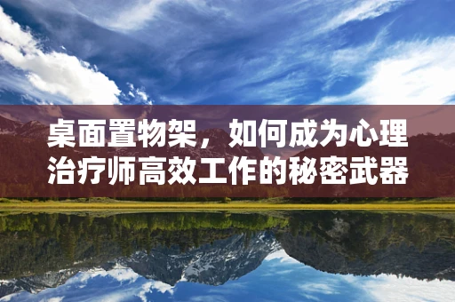 桌面置物架，如何成为心理治疗师高效工作的秘密武器？