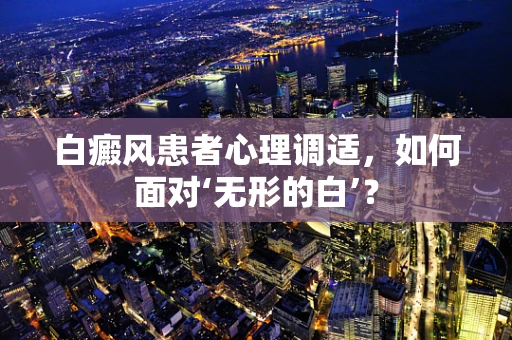 白癜风患者心理调适，如何面对‘无形的白’？