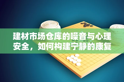 建材市场仓库的噪音与心理安全，如何构建宁静的康复环境？