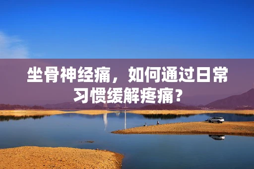 坐骨神经痛，如何通过日常习惯缓解疼痛？