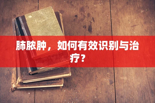 肺脓肿，如何有效识别与治疗？