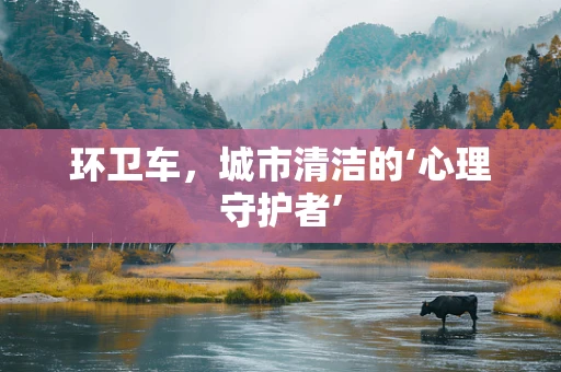 环卫车，城市清洁的‘心理守护者’