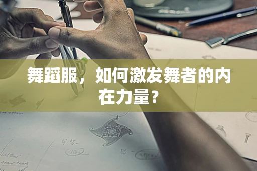 舞蹈服，如何激发舞者的内在力量？