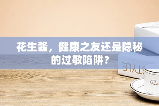 花生酱，健康之友还是隐秘的过敏陷阱？