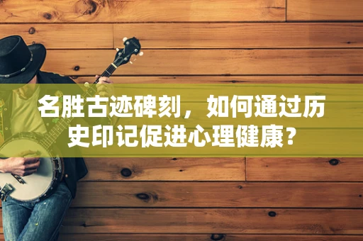 名胜古迹碑刻，如何通过历史印记促进心理健康？