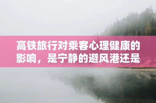 高铁旅行对乘客心理健康的影响，是宁静的避风港还是焦虑的催化剂？