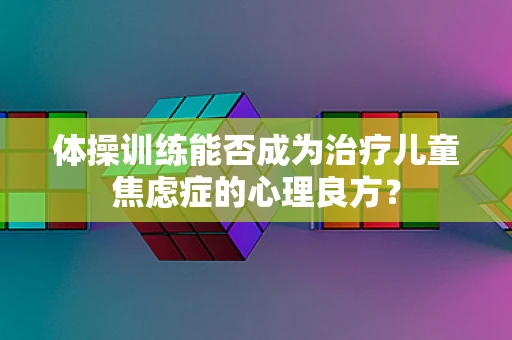 体操训练能否成为治疗儿童焦虑症的心理良方？