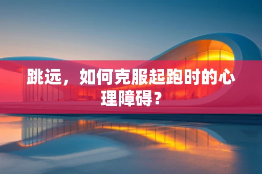 跳远，如何克服起跑时的心理障碍？