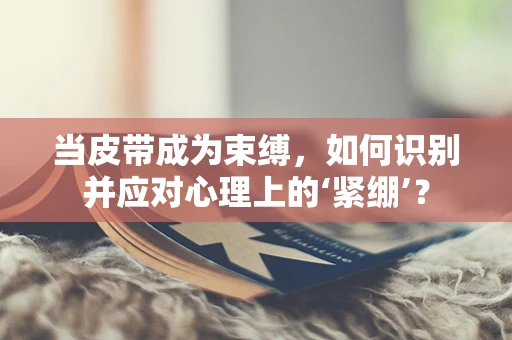 当皮带成为束缚，如何识别并应对心理上的‘紧绷’？