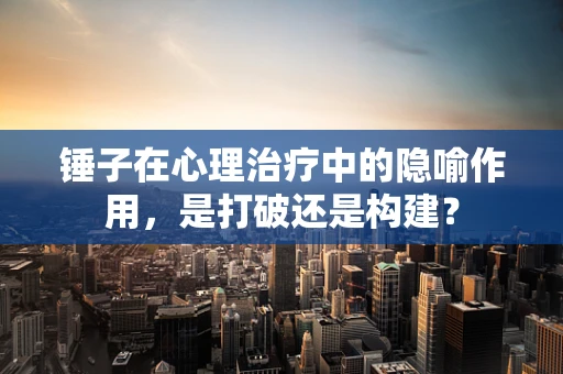 锤子在心理治疗中的隐喻作用，是打破还是构建？