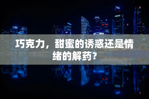 巧克力，甜蜜的诱惑还是情绪的解药？