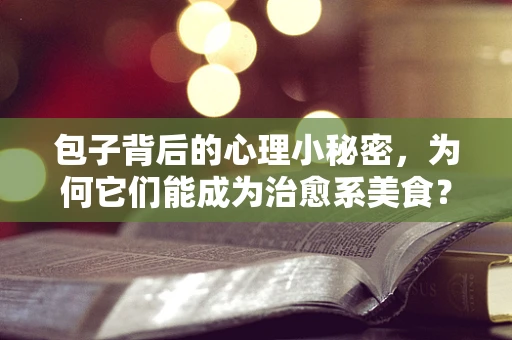 包子背后的心理小秘密，为何它们能成为治愈系美食？