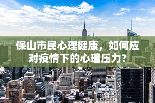 保山市民心理健康，如何应对疫情下的心理压力？