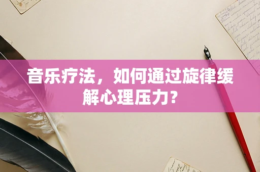 音乐疗法，如何通过旋律缓解心理压力？